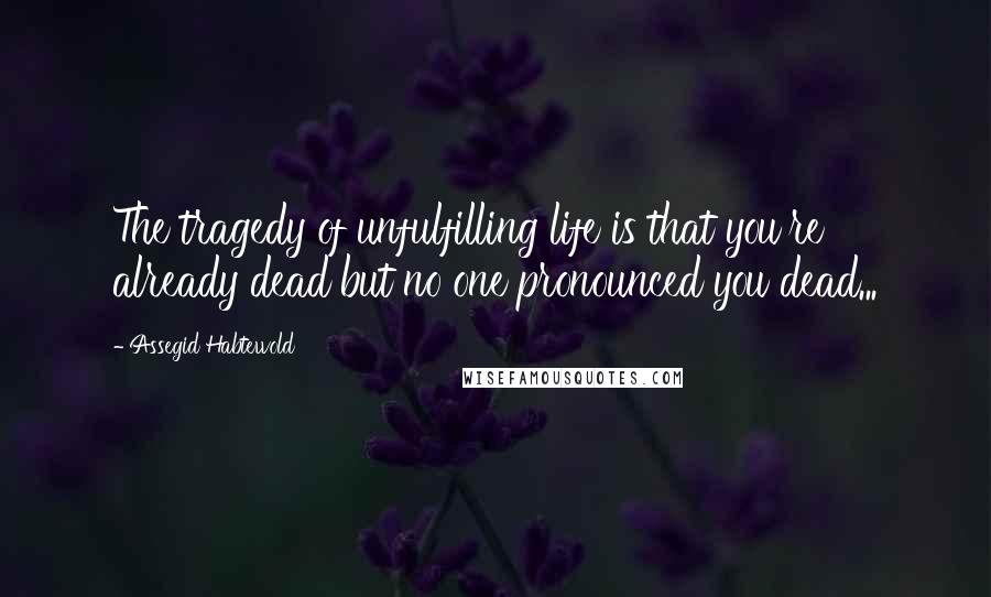 Assegid Habtewold Quotes: The tragedy of unfulfilling life is that you're already dead but no one pronounced you dead...