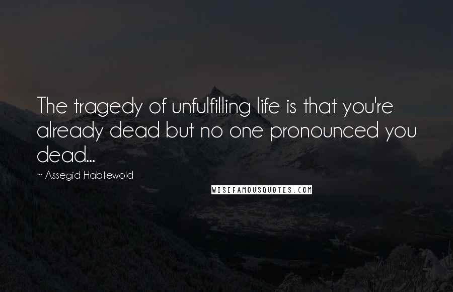 Assegid Habtewold Quotes: The tragedy of unfulfilling life is that you're already dead but no one pronounced you dead...