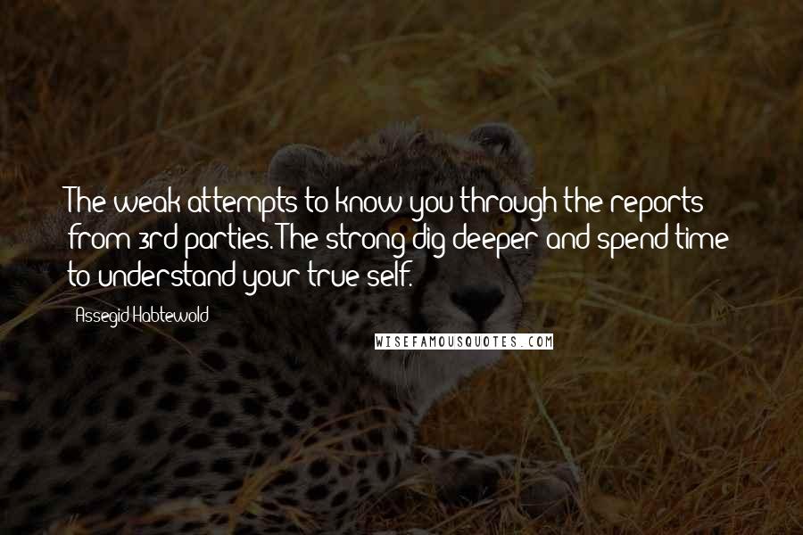 Assegid Habtewold Quotes: The weak attempts to know you through the reports from 3rd parties. The strong dig deeper and spend time to understand your true self.