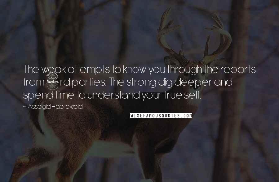 Assegid Habtewold Quotes: The weak attempts to know you through the reports from 3rd parties. The strong dig deeper and spend time to understand your true self.