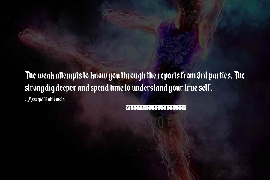 Assegid Habtewold Quotes: The weak attempts to know you through the reports from 3rd parties. The strong dig deeper and spend time to understand your true self.