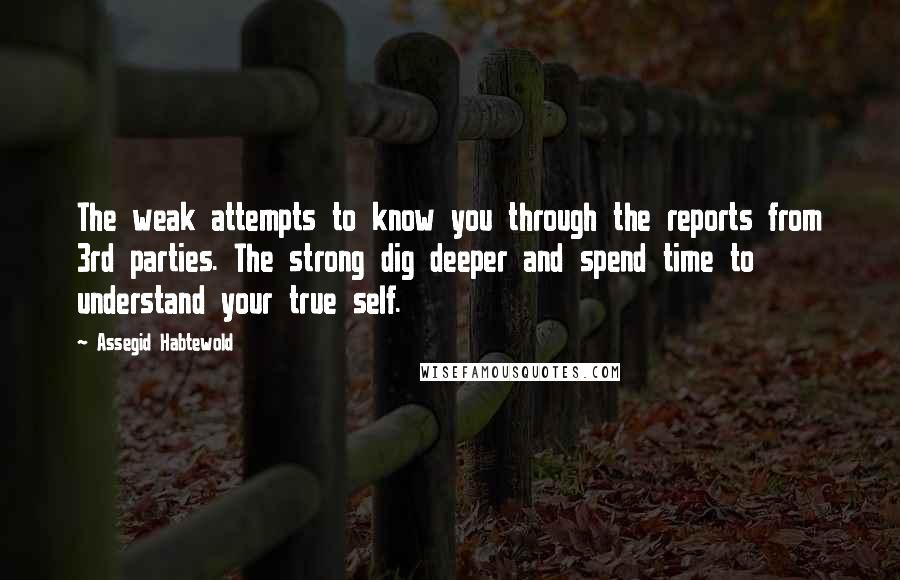 Assegid Habtewold Quotes: The weak attempts to know you through the reports from 3rd parties. The strong dig deeper and spend time to understand your true self.