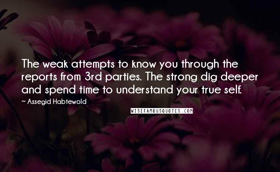 Assegid Habtewold Quotes: The weak attempts to know you through the reports from 3rd parties. The strong dig deeper and spend time to understand your true self.