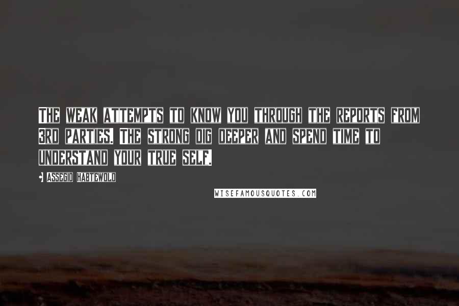 Assegid Habtewold Quotes: The weak attempts to know you through the reports from 3rd parties. The strong dig deeper and spend time to understand your true self.