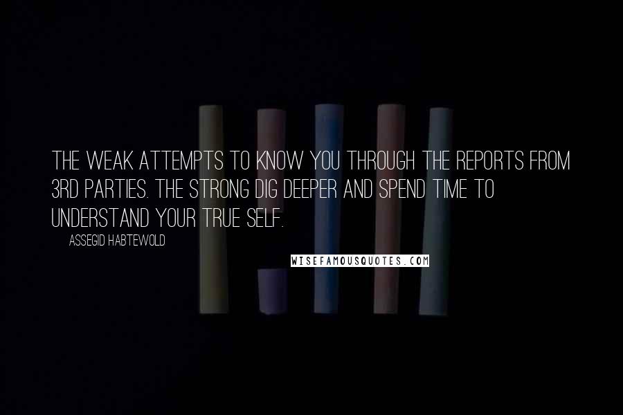 Assegid Habtewold Quotes: The weak attempts to know you through the reports from 3rd parties. The strong dig deeper and spend time to understand your true self.