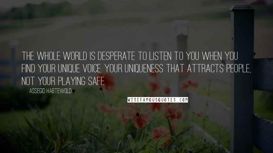 Assegid Habtewold Quotes: The whole world is desperate to listen to you when you find your unique voice. Your uniqueness that attracts people, not your playing safe.