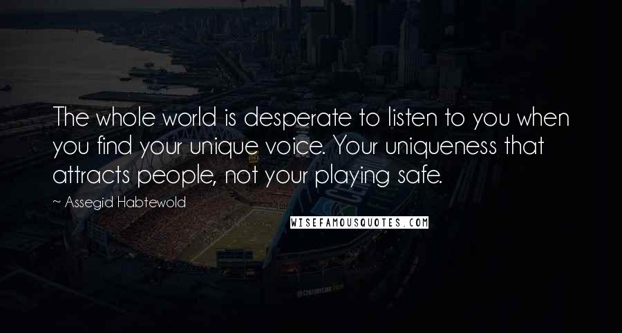 Assegid Habtewold Quotes: The whole world is desperate to listen to you when you find your unique voice. Your uniqueness that attracts people, not your playing safe.