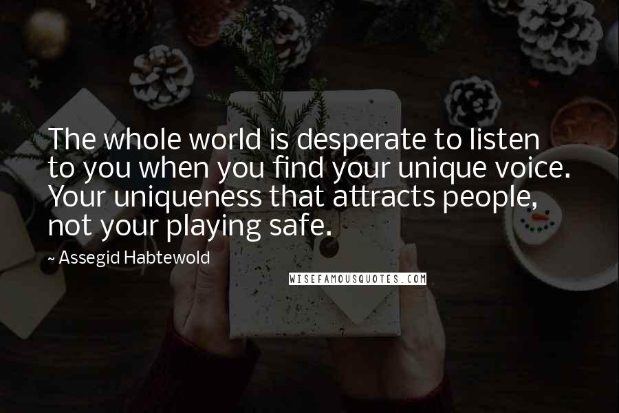 Assegid Habtewold Quotes: The whole world is desperate to listen to you when you find your unique voice. Your uniqueness that attracts people, not your playing safe.