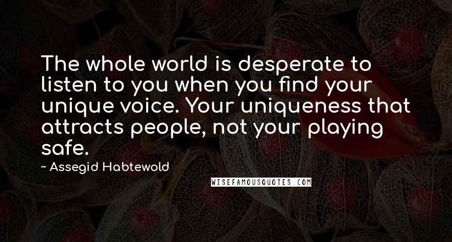 Assegid Habtewold Quotes: The whole world is desperate to listen to you when you find your unique voice. Your uniqueness that attracts people, not your playing safe.