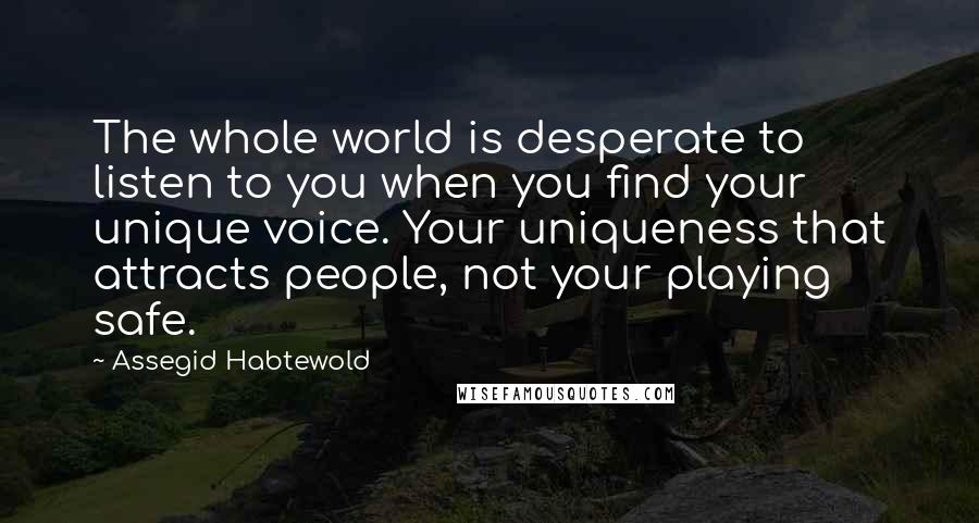 Assegid Habtewold Quotes: The whole world is desperate to listen to you when you find your unique voice. Your uniqueness that attracts people, not your playing safe.