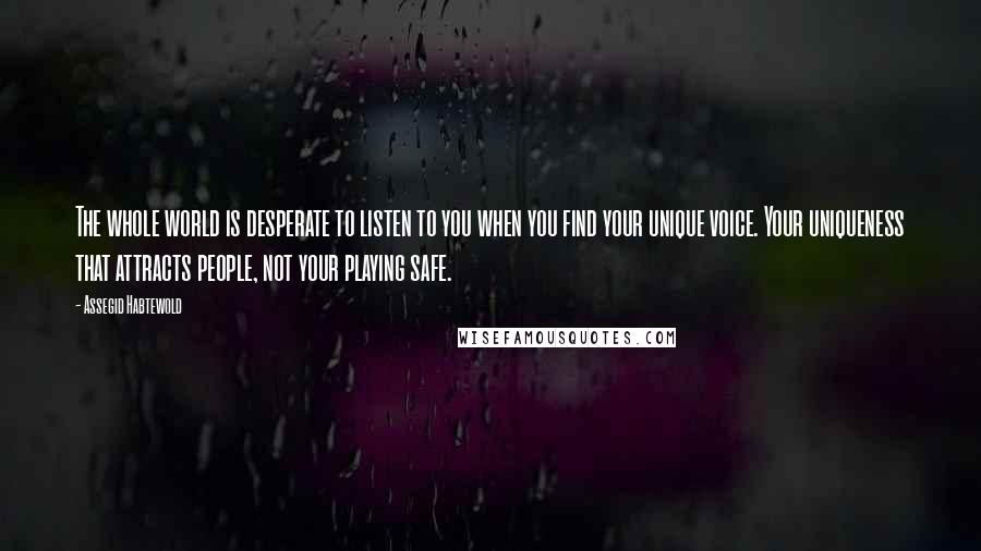 Assegid Habtewold Quotes: The whole world is desperate to listen to you when you find your unique voice. Your uniqueness that attracts people, not your playing safe.