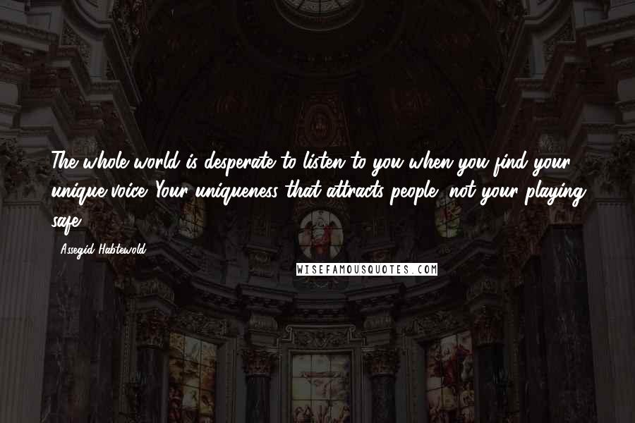 Assegid Habtewold Quotes: The whole world is desperate to listen to you when you find your unique voice. Your uniqueness that attracts people, not your playing safe.