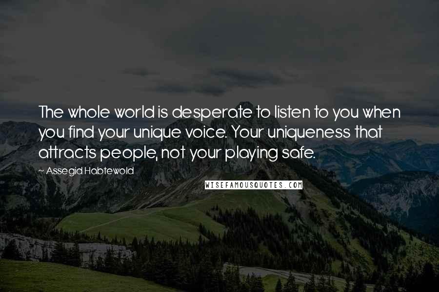 Assegid Habtewold Quotes: The whole world is desperate to listen to you when you find your unique voice. Your uniqueness that attracts people, not your playing safe.