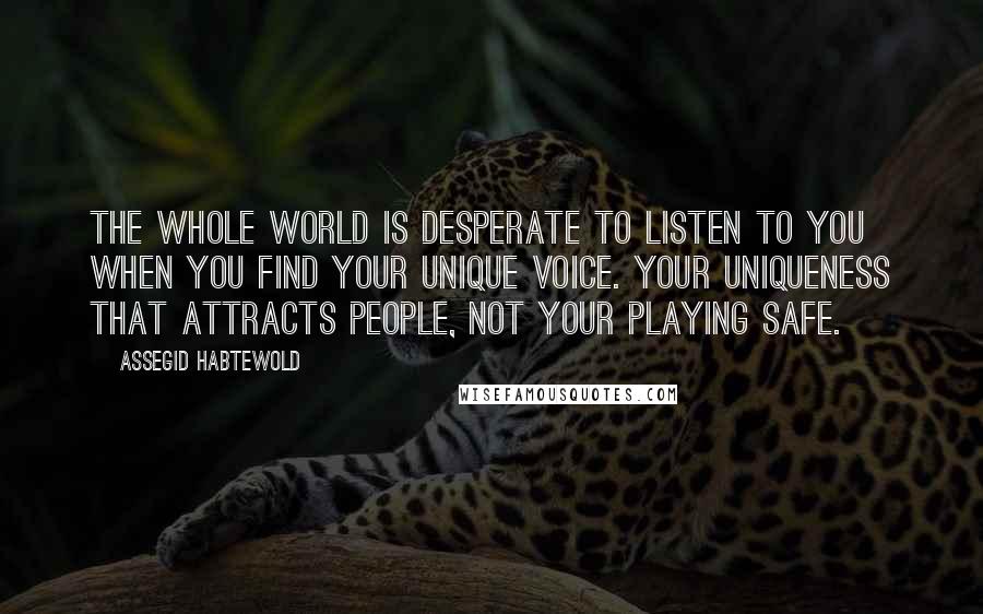 Assegid Habtewold Quotes: The whole world is desperate to listen to you when you find your unique voice. Your uniqueness that attracts people, not your playing safe.