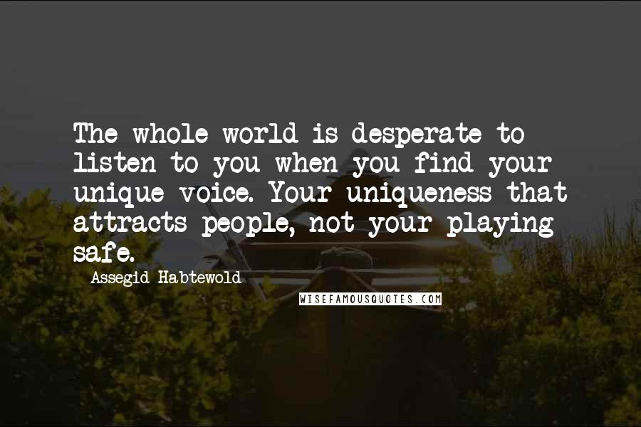 Assegid Habtewold Quotes: The whole world is desperate to listen to you when you find your unique voice. Your uniqueness that attracts people, not your playing safe.