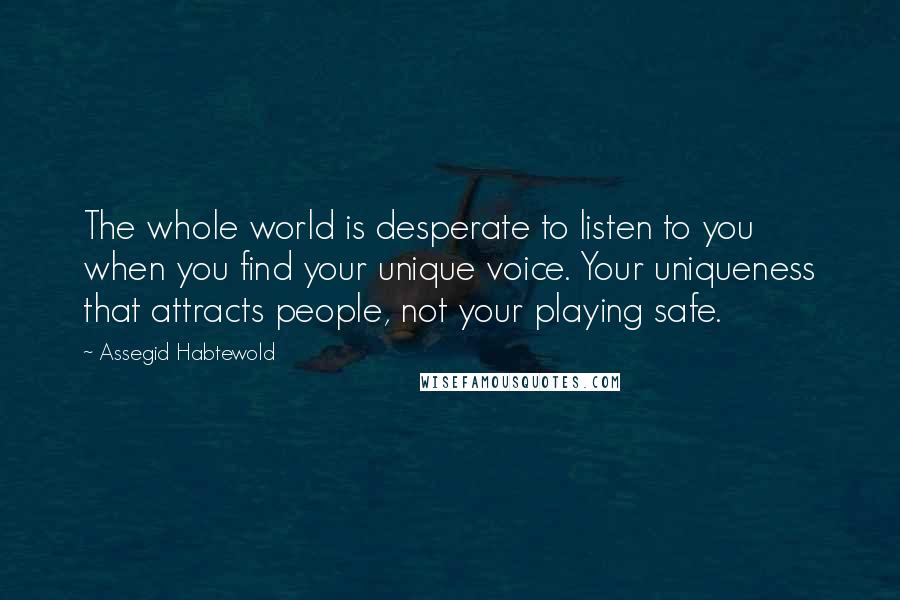 Assegid Habtewold Quotes: The whole world is desperate to listen to you when you find your unique voice. Your uniqueness that attracts people, not your playing safe.