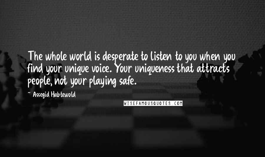 Assegid Habtewold Quotes: The whole world is desperate to listen to you when you find your unique voice. Your uniqueness that attracts people, not your playing safe.