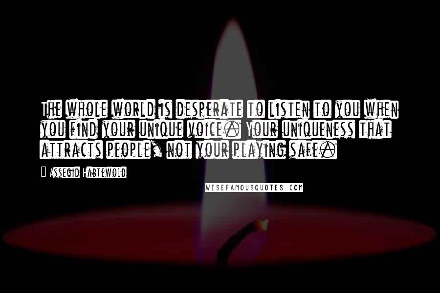 Assegid Habtewold Quotes: The whole world is desperate to listen to you when you find your unique voice. Your uniqueness that attracts people, not your playing safe.