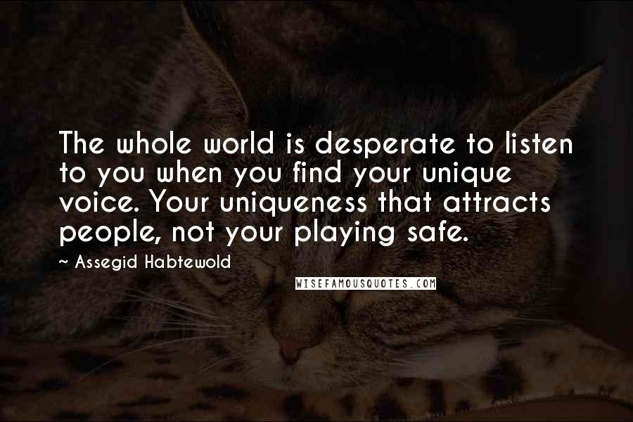 Assegid Habtewold Quotes: The whole world is desperate to listen to you when you find your unique voice. Your uniqueness that attracts people, not your playing safe.