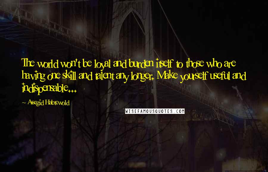 Assegid Habtewold Quotes: The world won't be loyal and burden itself to those who are having one skill and talent any longer. Make yourself useful and indispensable...