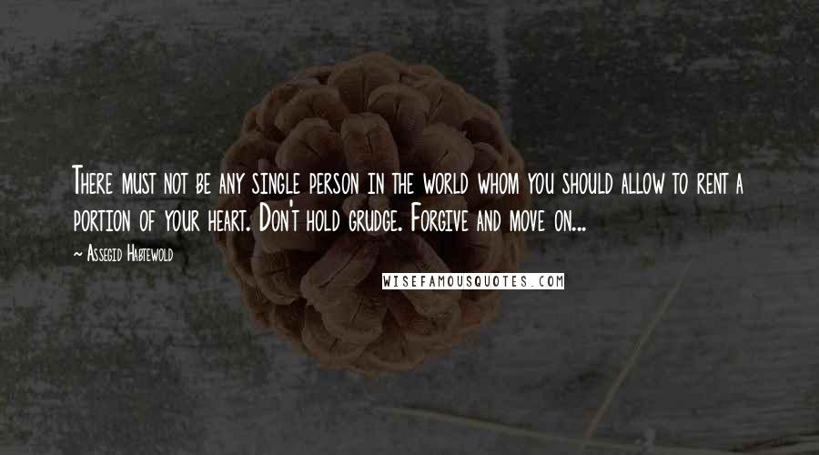 Assegid Habtewold Quotes: There must not be any single person in the world whom you should allow to rent a portion of your heart. Don't hold grudge. Forgive and move on...