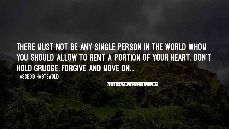 Assegid Habtewold Quotes: There must not be any single person in the world whom you should allow to rent a portion of your heart. Don't hold grudge. Forgive and move on...