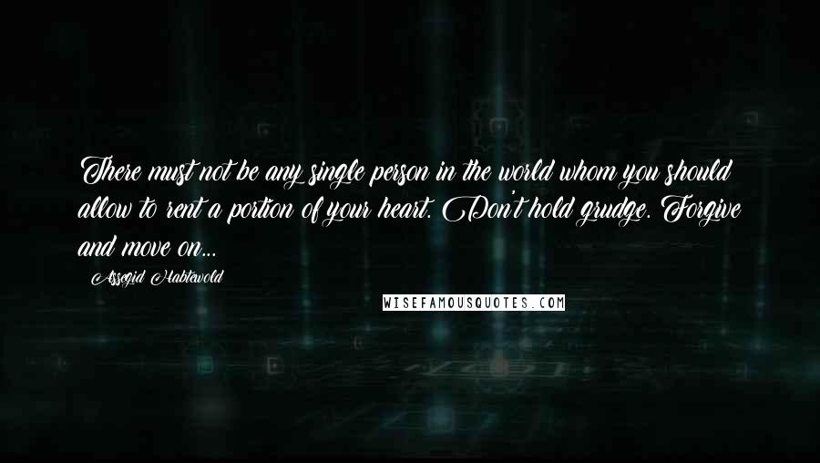 Assegid Habtewold Quotes: There must not be any single person in the world whom you should allow to rent a portion of your heart. Don't hold grudge. Forgive and move on...