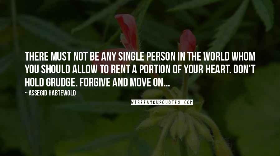 Assegid Habtewold Quotes: There must not be any single person in the world whom you should allow to rent a portion of your heart. Don't hold grudge. Forgive and move on...