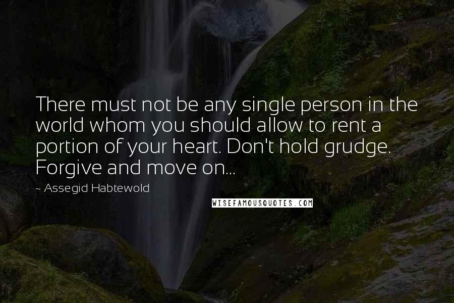 Assegid Habtewold Quotes: There must not be any single person in the world whom you should allow to rent a portion of your heart. Don't hold grudge. Forgive and move on...