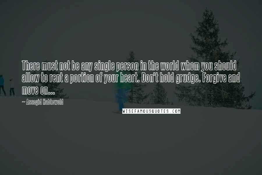 Assegid Habtewold Quotes: There must not be any single person in the world whom you should allow to rent a portion of your heart. Don't hold grudge. Forgive and move on...