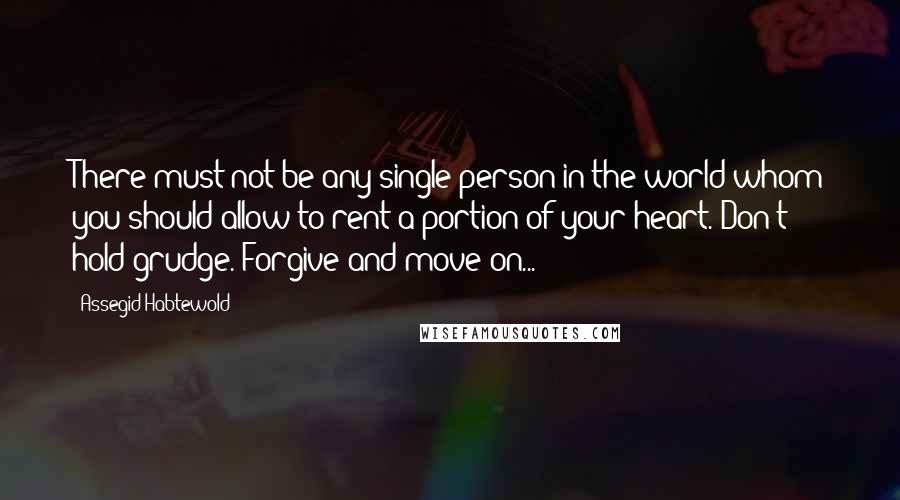 Assegid Habtewold Quotes: There must not be any single person in the world whom you should allow to rent a portion of your heart. Don't hold grudge. Forgive and move on...