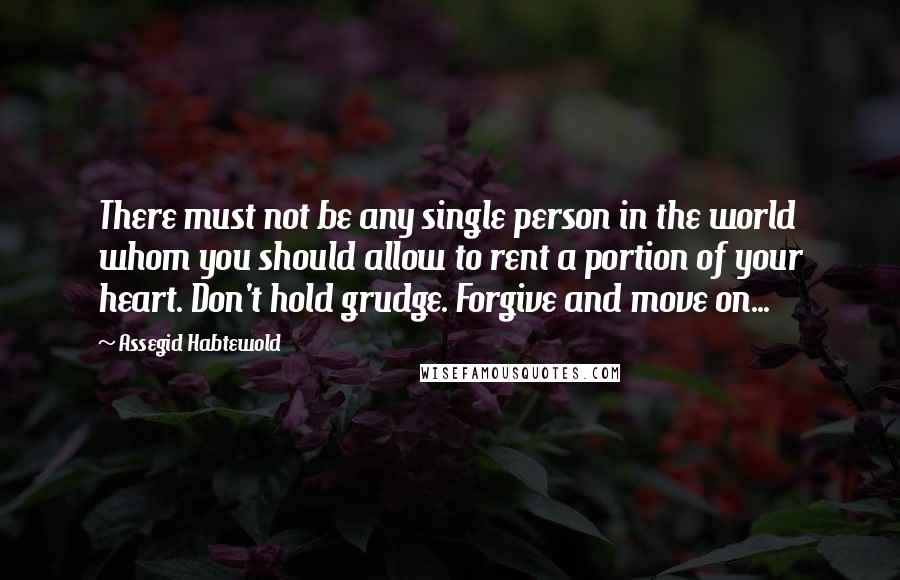 Assegid Habtewold Quotes: There must not be any single person in the world whom you should allow to rent a portion of your heart. Don't hold grudge. Forgive and move on...