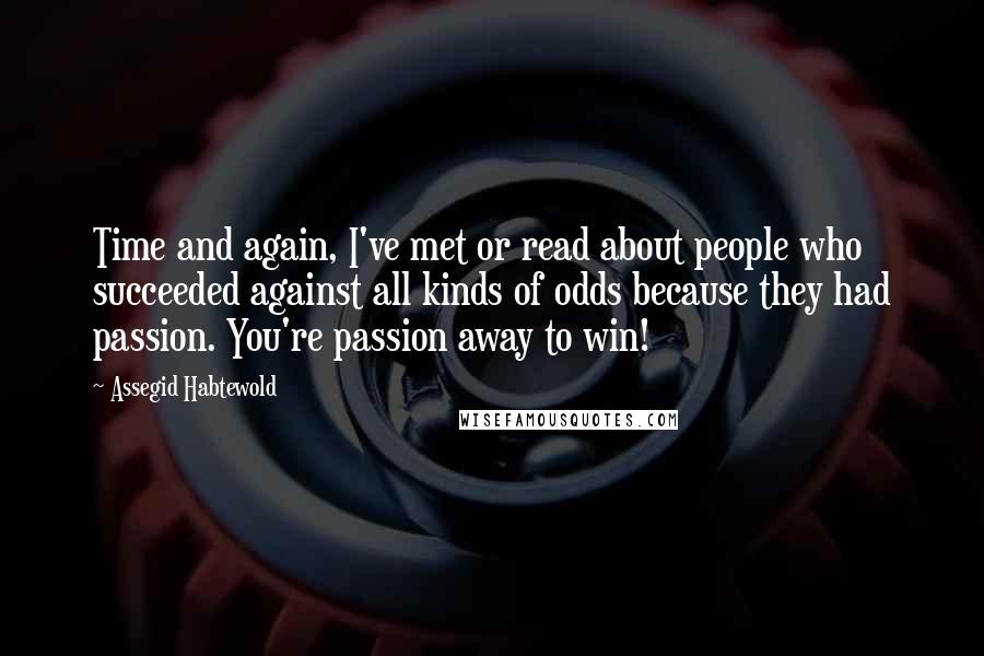 Assegid Habtewold Quotes: Time and again, I've met or read about people who succeeded against all kinds of odds because they had passion. You're passion away to win!