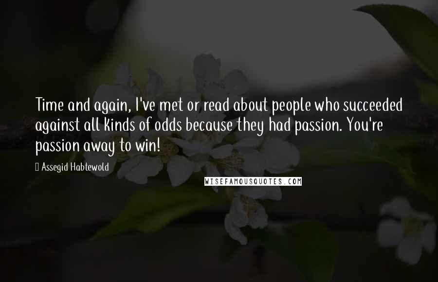 Assegid Habtewold Quotes: Time and again, I've met or read about people who succeeded against all kinds of odds because they had passion. You're passion away to win!