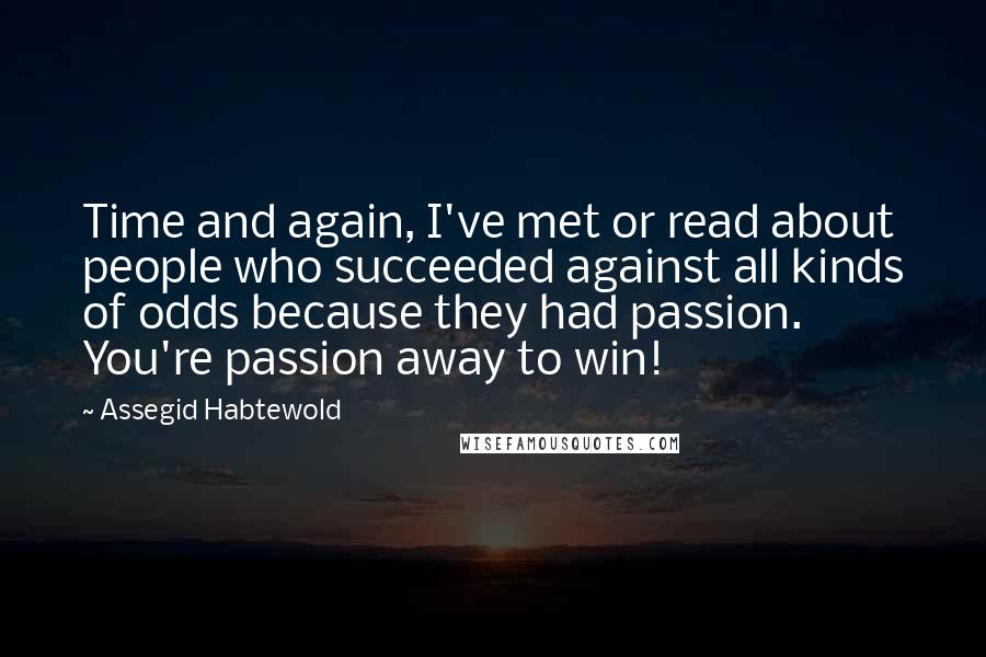 Assegid Habtewold Quotes: Time and again, I've met or read about people who succeeded against all kinds of odds because they had passion. You're passion away to win!