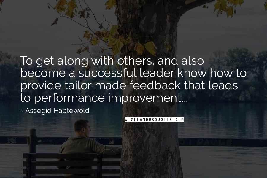 Assegid Habtewold Quotes: To get along with others, and also become a successful leader know how to provide tailor made feedback that leads to performance improvement...