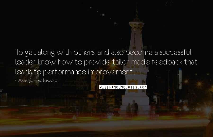 Assegid Habtewold Quotes: To get along with others, and also become a successful leader know how to provide tailor made feedback that leads to performance improvement...