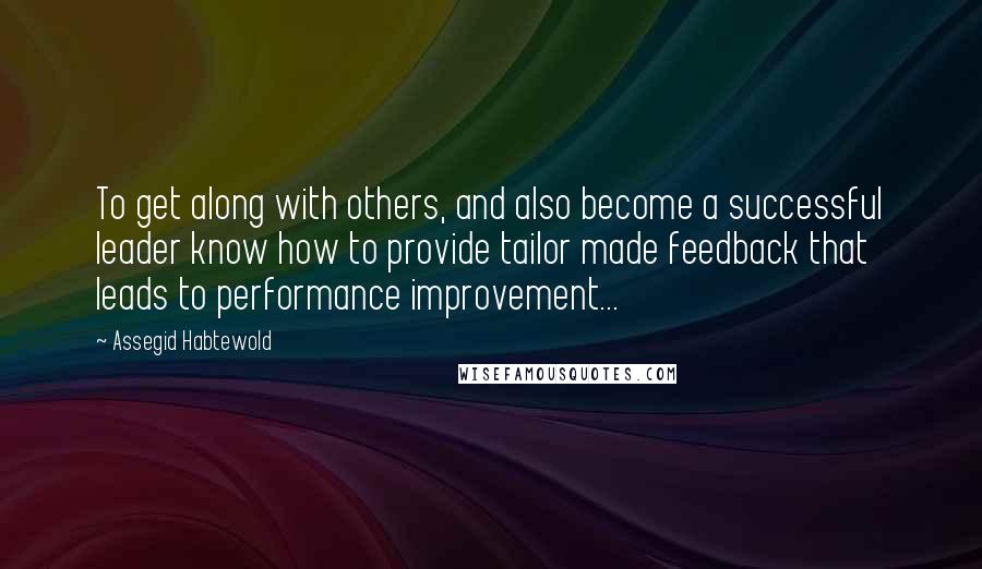 Assegid Habtewold Quotes: To get along with others, and also become a successful leader know how to provide tailor made feedback that leads to performance improvement...