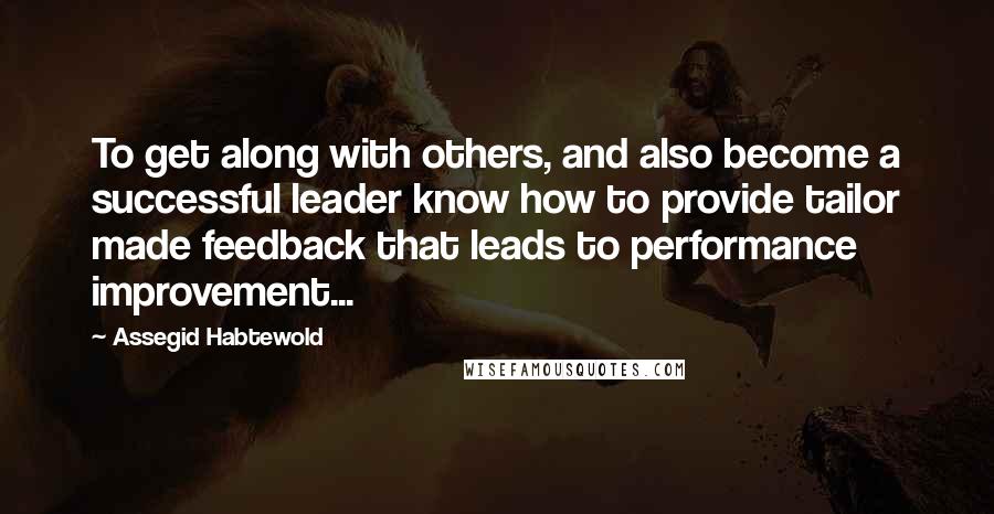 Assegid Habtewold Quotes: To get along with others, and also become a successful leader know how to provide tailor made feedback that leads to performance improvement...