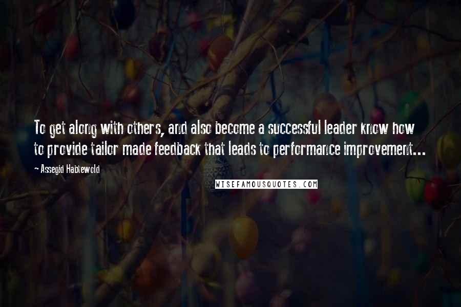 Assegid Habtewold Quotes: To get along with others, and also become a successful leader know how to provide tailor made feedback that leads to performance improvement...