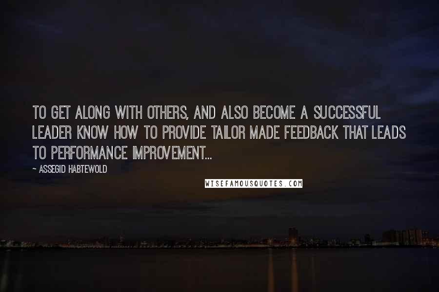 Assegid Habtewold Quotes: To get along with others, and also become a successful leader know how to provide tailor made feedback that leads to performance improvement...