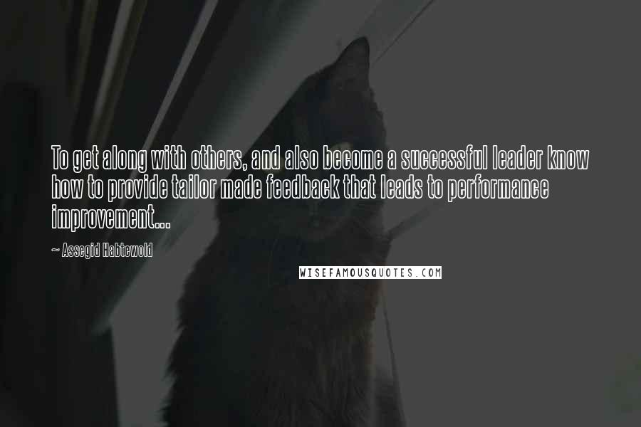 Assegid Habtewold Quotes: To get along with others, and also become a successful leader know how to provide tailor made feedback that leads to performance improvement...