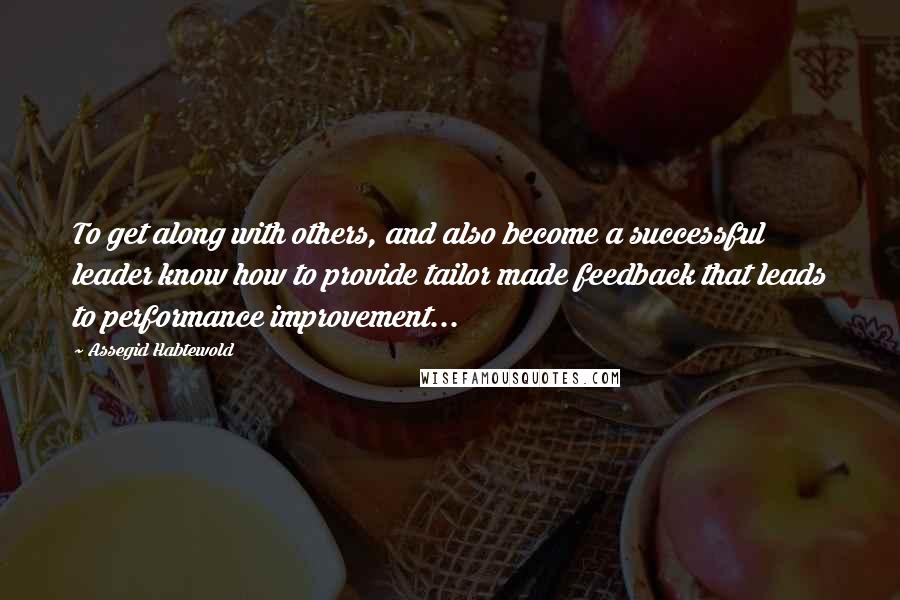 Assegid Habtewold Quotes: To get along with others, and also become a successful leader know how to provide tailor made feedback that leads to performance improvement...