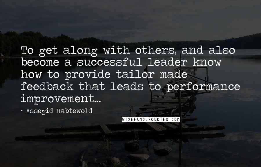 Assegid Habtewold Quotes: To get along with others, and also become a successful leader know how to provide tailor made feedback that leads to performance improvement...