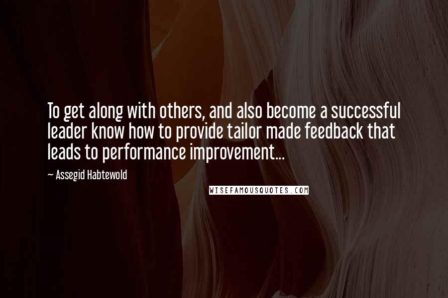 Assegid Habtewold Quotes: To get along with others, and also become a successful leader know how to provide tailor made feedback that leads to performance improvement...