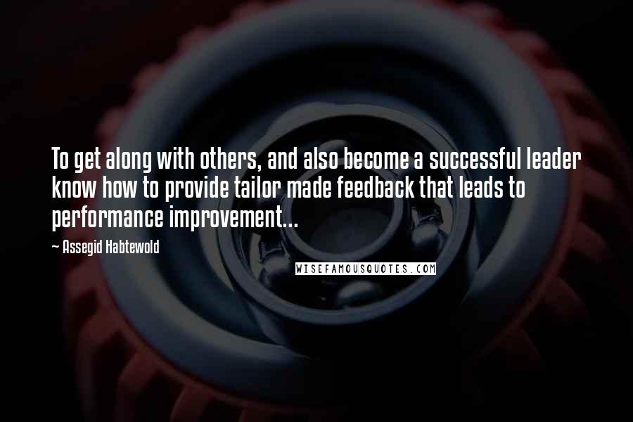 Assegid Habtewold Quotes: To get along with others, and also become a successful leader know how to provide tailor made feedback that leads to performance improvement...