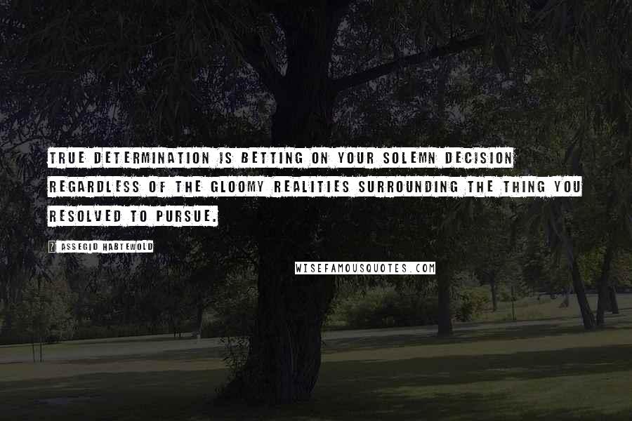 Assegid Habtewold Quotes: True determination is betting on your solemn decision regardless of the gloomy realities surrounding the thing you resolved to pursue.