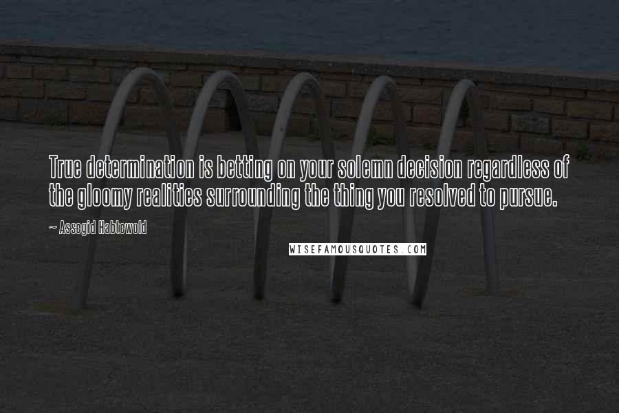 Assegid Habtewold Quotes: True determination is betting on your solemn decision regardless of the gloomy realities surrounding the thing you resolved to pursue.