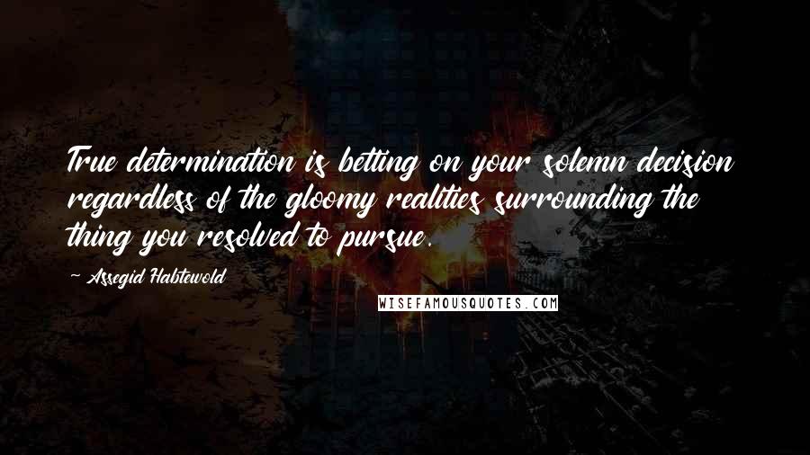 Assegid Habtewold Quotes: True determination is betting on your solemn decision regardless of the gloomy realities surrounding the thing you resolved to pursue.