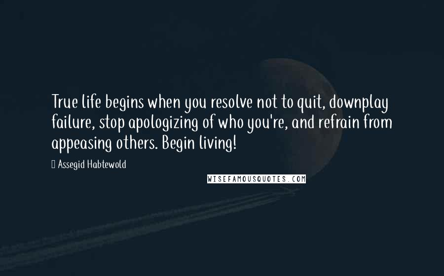 Assegid Habtewold Quotes: True life begins when you resolve not to quit, downplay failure, stop apologizing of who you're, and refrain from appeasing others. Begin living!